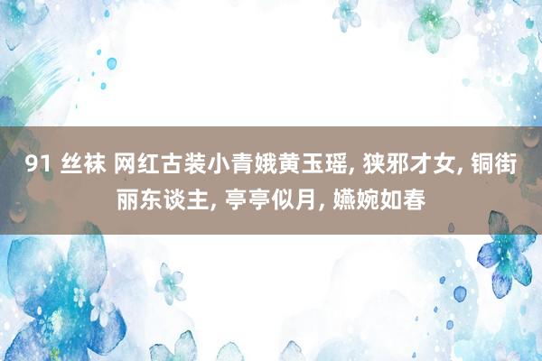 91 丝袜 网红古装小青娥黄玉瑶， 狭邪才女， 铜街丽东谈主， 亭亭似月， 嬿婉如春