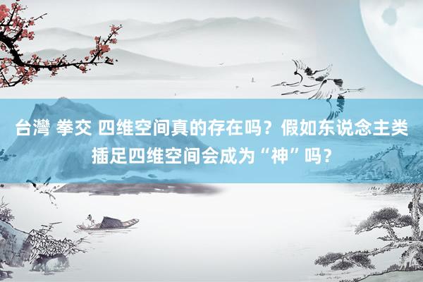 台灣 拳交 四维空间真的存在吗？假如东说念主类插足四维空间会成为“神”吗？