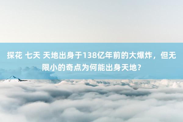 探花 七天 天地出身于138亿年前的大爆炸，但无限小的奇点为何能出身天地？