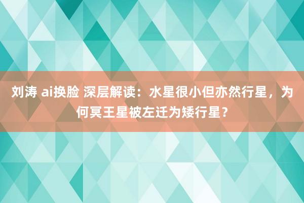 刘涛 ai换脸 深层解读：水星很小但亦然行星，为何冥王星被左迁为矮行星？