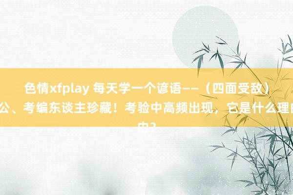 色情xfplay 每天学一个谚语——（四面受敌）考公、考编东谈主珍藏！考验中高频出现，它是什么理由？