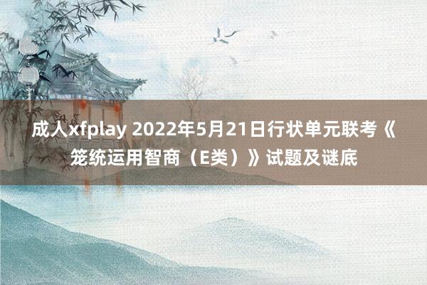 成人xfplay 2022年5月21日行状单元联考《笼统运用智商（E类）》试题及谜底