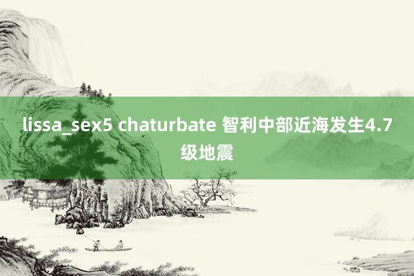 lissa_sex5 chaturbate 智利中部近海发生4.7级地震