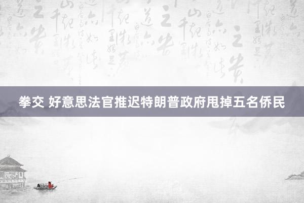 拳交 好意思法官推迟特朗普政府甩掉五名侨民