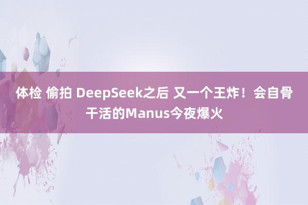 体检 偷拍 DeepSeek之后 又一个王炸！会自骨干活的Manus今夜爆火