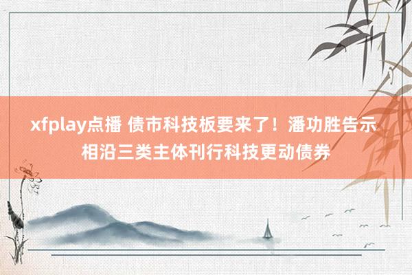 xfplay点播 债市科技板要来了！潘功胜告示 相沿三类主体刊行科技更动债券
