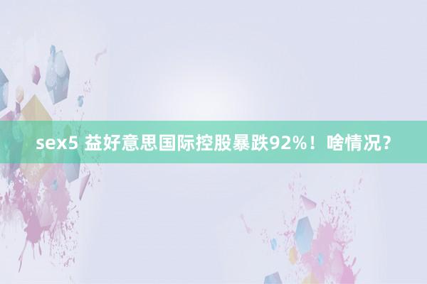 sex5 益好意思国际控股暴跌92%！啥情况？
