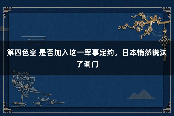 第四色空 是否加入这一军事定约，日本悄然镌汰了调门