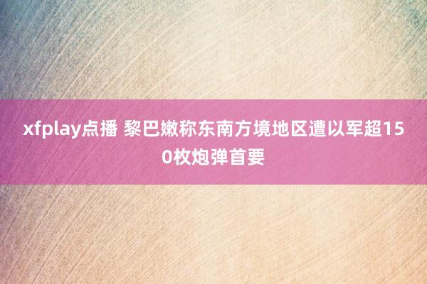 xfplay点播 黎巴嫩称东南方境地区遭以军超150枚炮弹首要