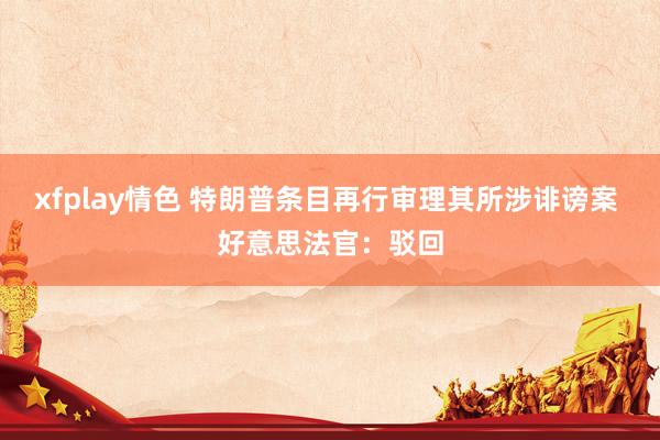 xfplay情色 特朗普条目再行审理其所涉诽谤案 好意思法官：驳回