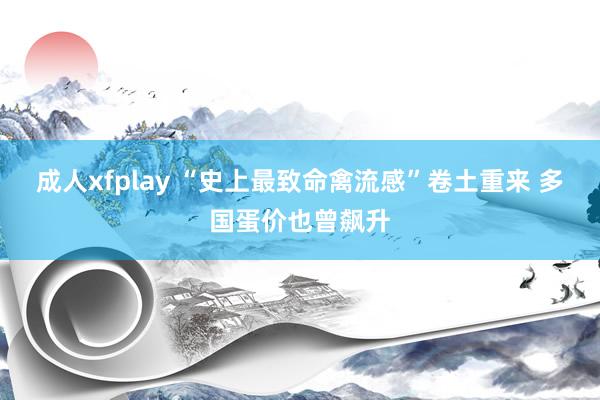 成人xfplay “史上最致命禽流感”卷土重来 多国蛋价也曾飙升