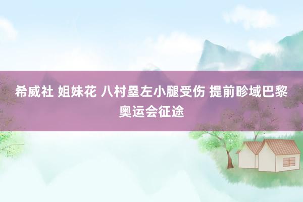 希威社 姐妹花 八村塁左小腿受伤 提前畛域巴黎奥运会征途