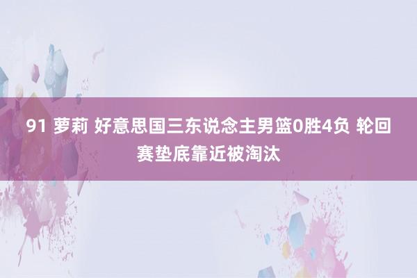 91 萝莉 好意思国三东说念主男篮0胜4负 轮回赛垫底靠近被淘汰