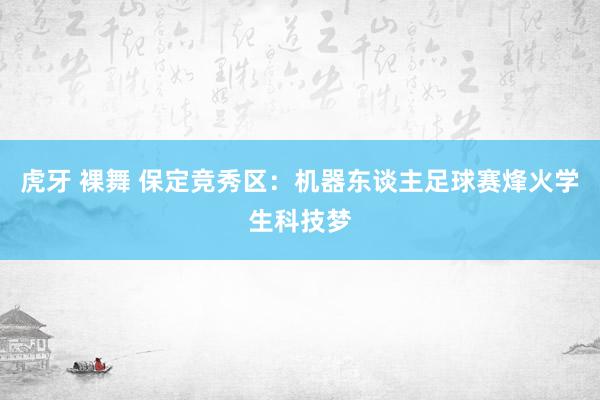 虎牙 裸舞 保定竞秀区：机器东谈主足球赛烽火学生科技梦