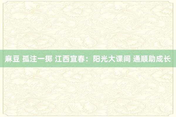 麻豆 孤注一掷 江西宜春：阳光大课间 通顺助成长