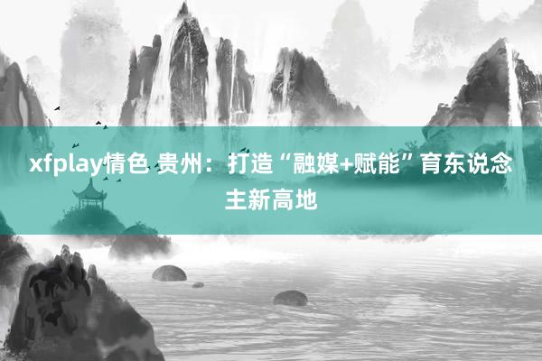 xfplay情色 贵州：打造“融媒+赋能”育东说念主新高地