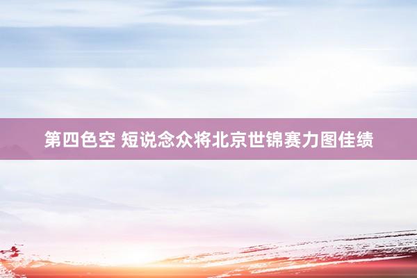第四色空 短说念众将北京世锦赛力图佳绩