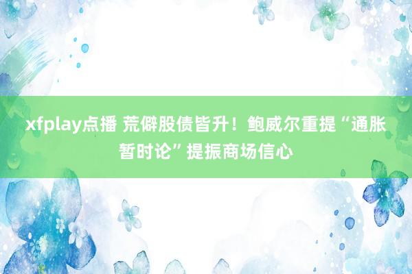 xfplay点播 荒僻股债皆升！鲍威尔重提“通胀暂时论”提振商场信心