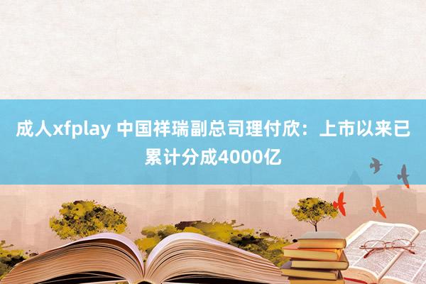 成人xfplay 中国祥瑞副总司理付欣：上市以来已累计分成4000亿