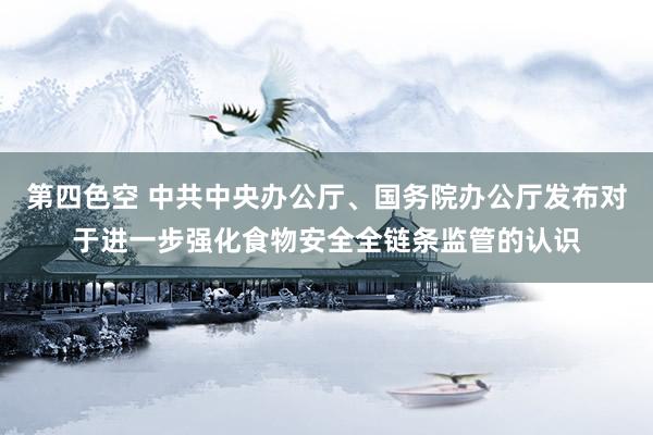 第四色空 中共中央办公厅、国务院办公厅发布对于进一步强化食物安全全链条监管的认识