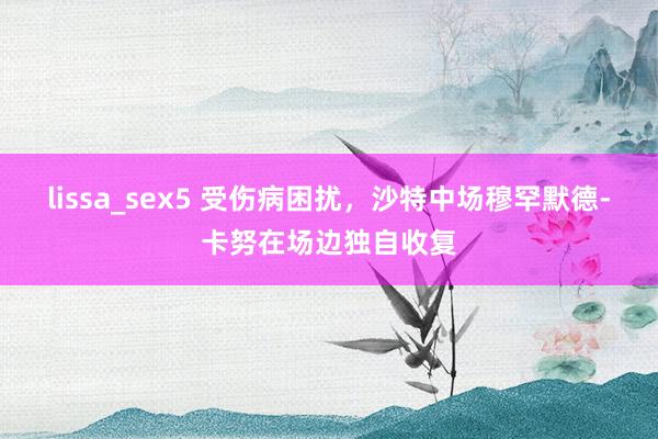 lissa_sex5 受伤病困扰，沙特中场穆罕默德-卡努在场边独自收复