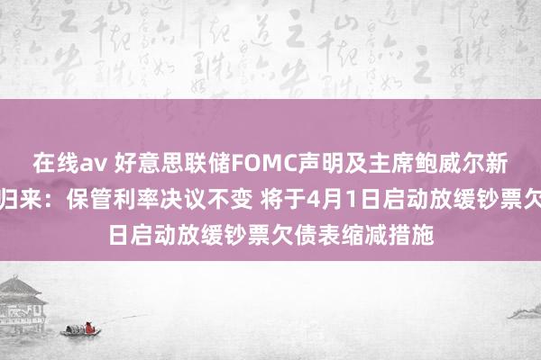 在线av 好意思联储FOMC声明及主席鲍威尔新闻发布会要点归来：保管利率决议不变 将于4月1日启动放缓钞票欠债表缩减措施