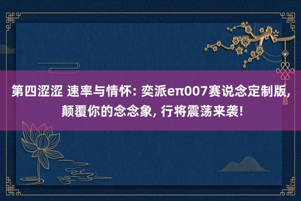 第四涩涩 速率与情怀: 奕派eπ007赛说念定制版， 颠覆你的念念象， 行将震荡来袭!