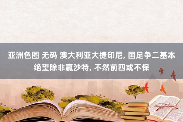 亚洲色图 无码 澳大利亚大捷印尼， 国足争二基本绝望除非赢沙特， 不然前四或不保