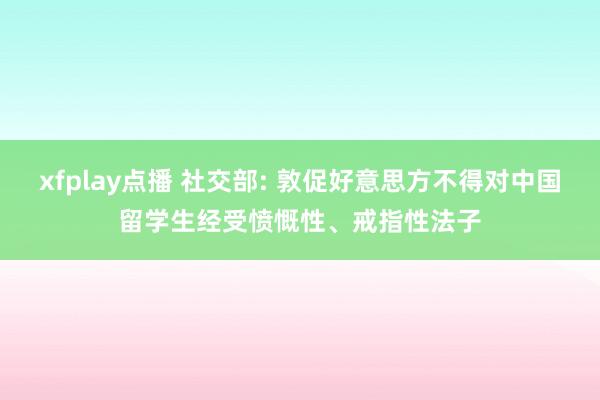 xfplay点播 社交部: 敦促好意思方不得对中国留学生经受愤慨性、戒指性法子