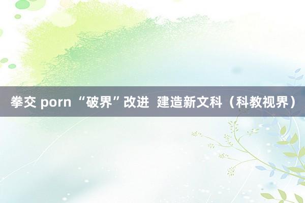 拳交 porn “破界”改进  建造新文科（科教视界）