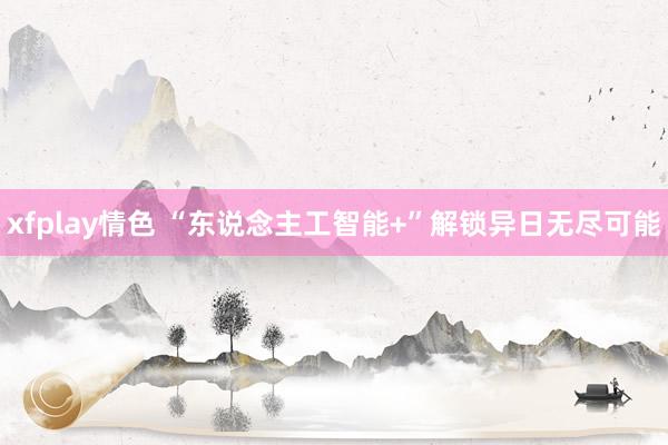 xfplay情色 “东说念主工智能+”解锁异日无尽可能