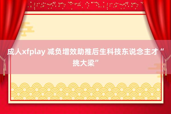 成人xfplay 减负增效助推后生科技东说念主才“挑大梁”