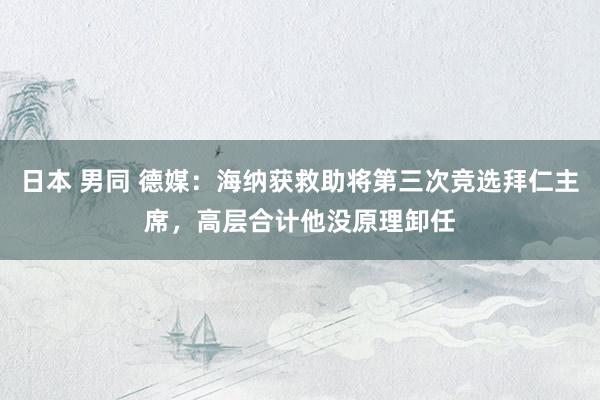 日本 男同 德媒：海纳获救助将第三次竞选拜仁主席，高层合计他没原理卸任