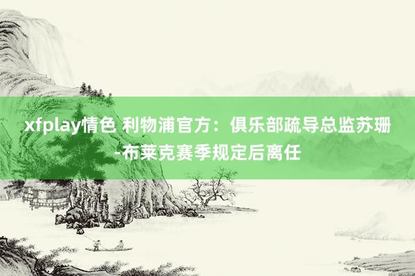 xfplay情色 利物浦官方：俱乐部疏导总监苏珊-布莱克赛季规定后离任
