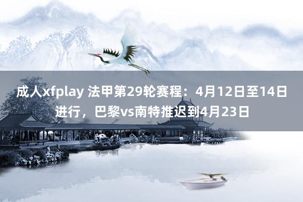 成人xfplay 法甲第29轮赛程：4月12日至14日进行，巴黎vs南特推迟到4月23日