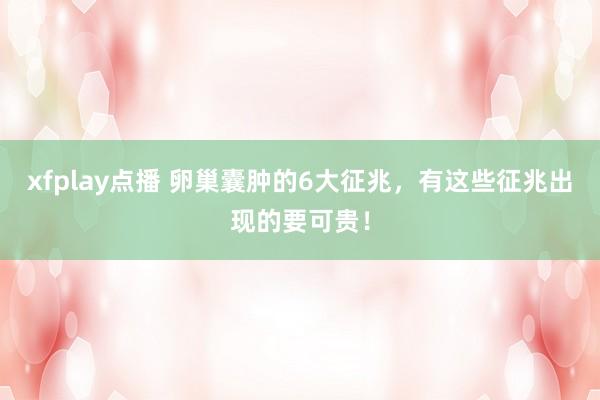 xfplay点播 卵巢囊肿的6大征兆，有这些征兆出现的要可贵！