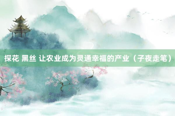 探花 黑丝 让农业成为灵通幸福的产业（子夜走笔）