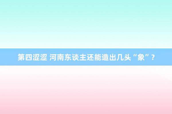 第四涩涩 河南东谈主还能造出几头“象”？