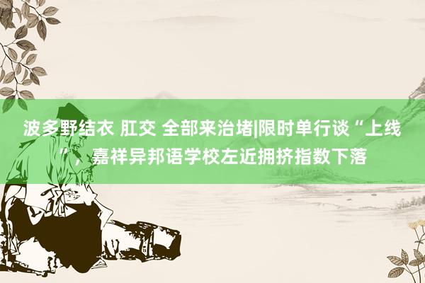 波多野结衣 肛交 全部来治堵|限时单行谈“上线”，嘉祥异邦语学校左近拥挤指数下落