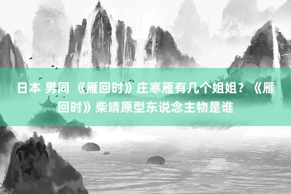 日本 男同 《雁回时》庄寒雁有几个姐姐？《雁回时》柴靖原型东说念主物是谁