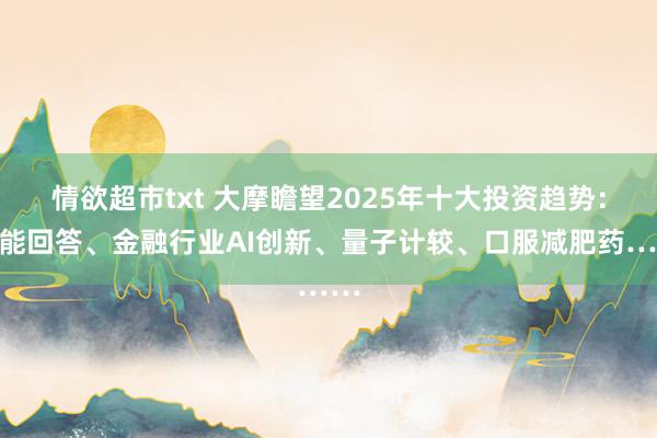 情欲超市txt 大摩瞻望2025年十大投资趋势：核能回答、金融行业AI创新、量子计较、口服减肥药……
