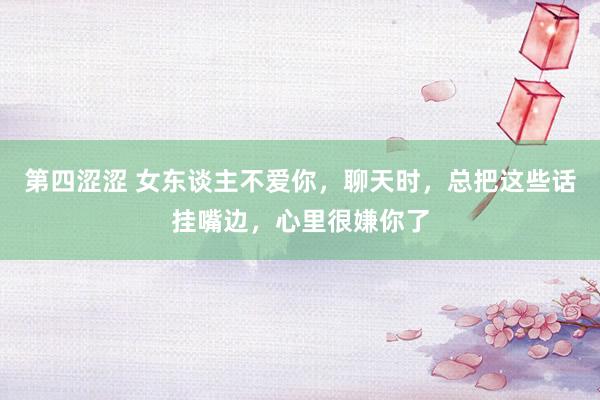 第四涩涩 女东谈主不爱你，聊天时，总把这些话挂嘴边，心里很嫌你了