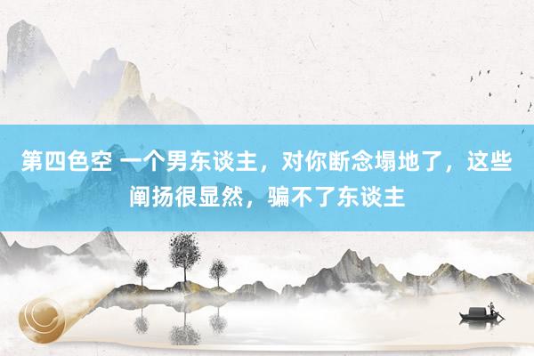第四色空 一个男东谈主，对你断念塌地了，这些阐扬很显然，骗不了东谈主