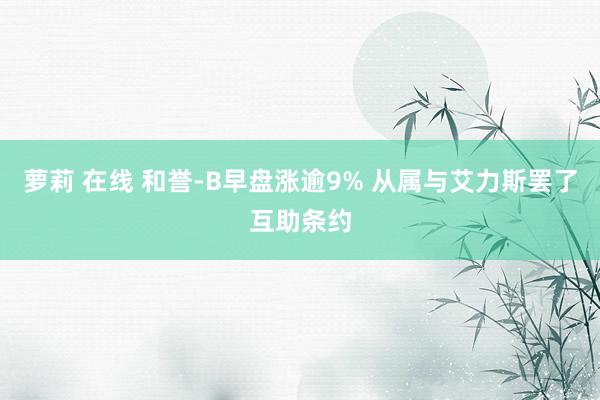 萝莉 在线 和誉-B早盘涨逾9% 从属与艾力斯罢了互助条约