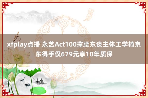 xfplay点播 永艺Act100撑腰东谈主体工学椅京东得手仅679元享10年质保