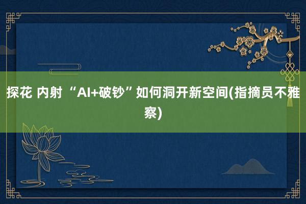 探花 内射 “AI+破钞”如何洞开新空间(指摘员不雅察)