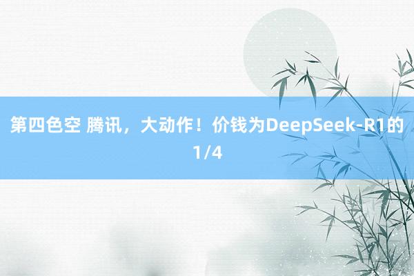 第四色空 腾讯，大动作！价钱为DeepSeek-R1的1/4