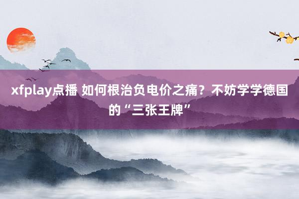 xfplay点播 如何根治负电价之痛？不妨学学德国的“三张王牌”