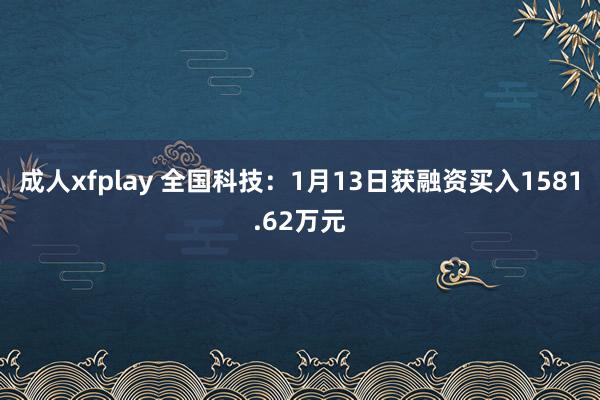 成人xfplay 全国科技：1月13日获融资买入1581.62万元