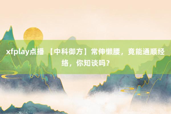 xfplay点播 【中科御方】常伸懒腰，竟能通顺经络，你知谈吗？